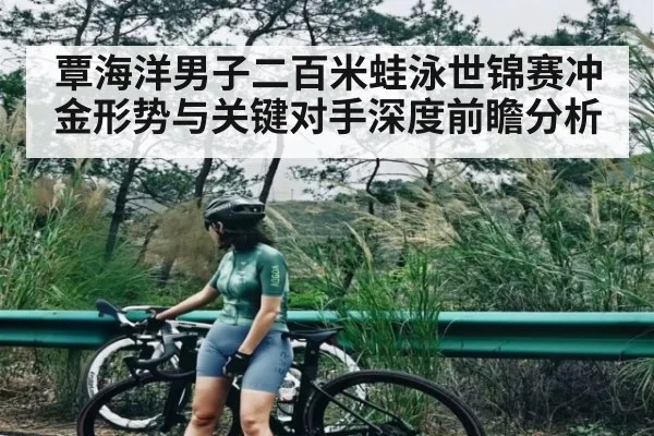 覃海洋男子二百米蛙泳世锦赛冲金形势与关键对手深度前瞻分析