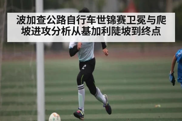 波加查公路自行车世锦赛卫冕与爬坡进攻分析从基加利陡坡到终点