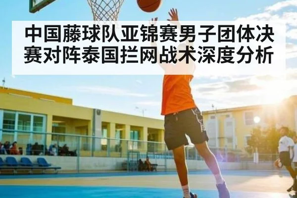 中国藤球队亚锦赛男子团体决赛对阵泰国拦网战术深度分析