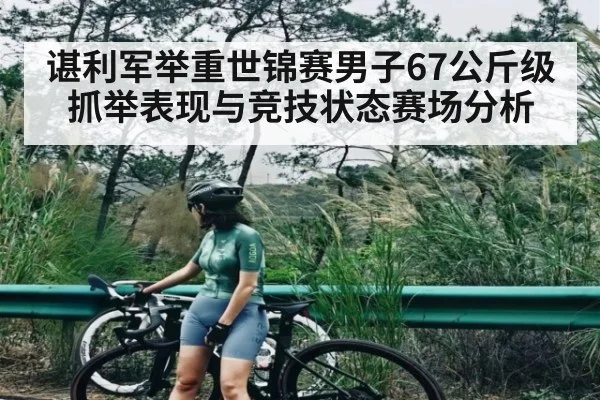 谌利军举重世锦赛男子67公斤级抓举表现与竞技状态赛场分析