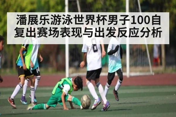 潘展乐游泳世界杯男子100自复出赛场表现与出发反应分析