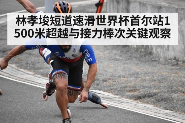 林孝埈短道速滑世界杯首尔站1500米超越与接力棒次关键观察