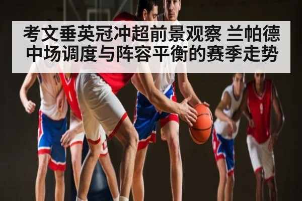 考文垂英冠冲超前景观察 兰帕德中场调度与阵容平衡的赛季走势