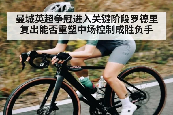 曼城英超争冠进入关键阶段罗德里复出能否重塑中场控制成胜负手